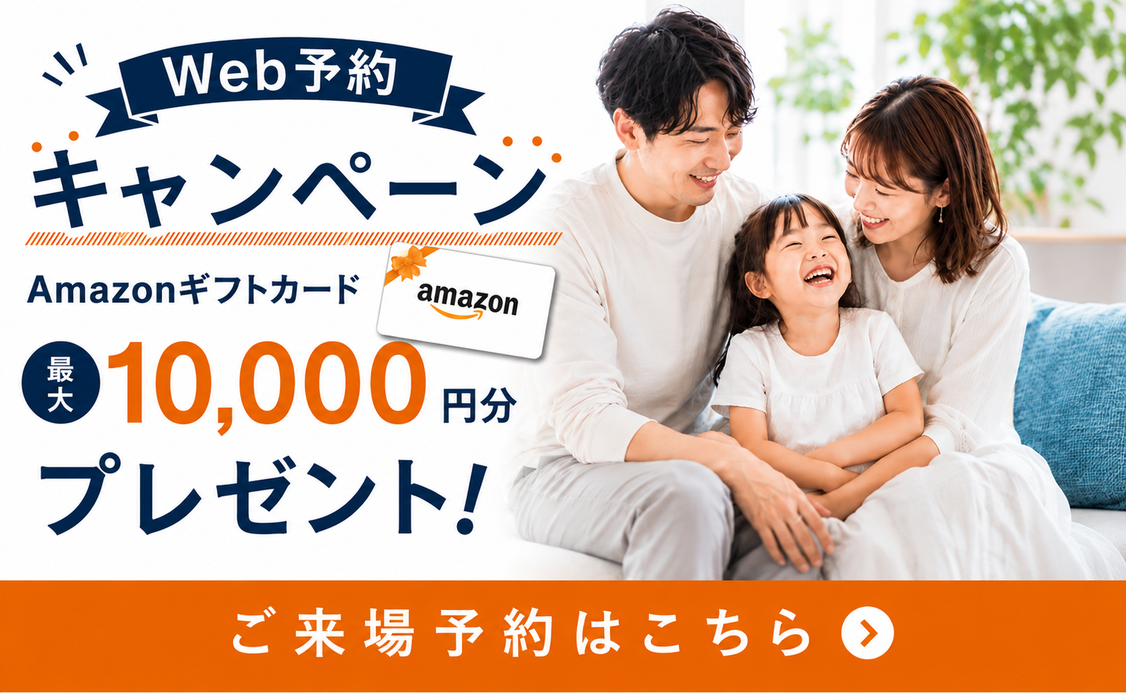 Web予約キャンペーン Amazonギフトカード最大10,000円分プレゼント ご来場予約はこちら